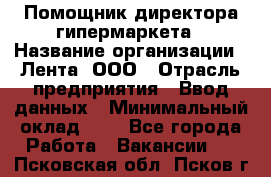 Помощник директора гипермаркета › Название организации ­ Лента, ООО › Отрасль предприятия ­ Ввод данных › Минимальный оклад ­ 1 - Все города Работа » Вакансии   . Псковская обл.,Псков г.